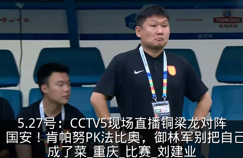 5.27号：CCTV5现场直播铜梁龙对阵国安！肯帕努PK法比奥，御林军别把自己活成了菜_重庆_比赛_刘建业